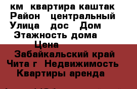 1 км. квартира каштак › Район ­ центральный › Улица ­ дос › Дом ­ 2 › Этажность дома ­ 5 › Цена ­ 10 000 - Забайкальский край, Чита г. Недвижимость » Квартиры аренда   